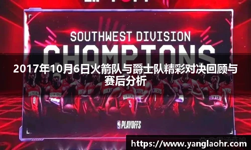 2017年10月6日火箭队与爵士队精彩对决回顾与赛后分析