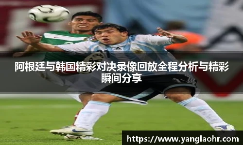 阿根廷与韩国精彩对决录像回放全程分析与精彩瞬间分享