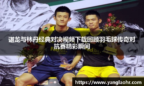 谌龙与林丹经典对决视频下载回顾羽毛球传奇对抗赛精彩瞬间