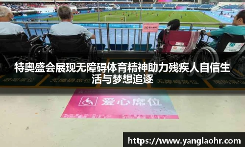 特奥盛会展现无障碍体育精神助力残疾人自信生活与梦想追逐