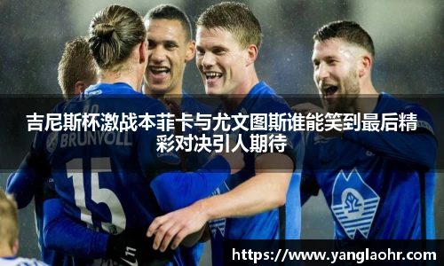 吉尼斯杯激战本菲卡与尤文图斯谁能笑到最后精彩对决引人期待