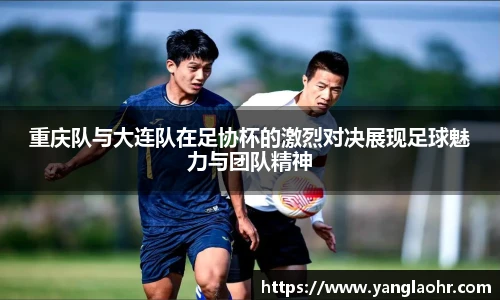 重庆队与大连队在足协杯的激烈对决展现足球魅力与团队精神